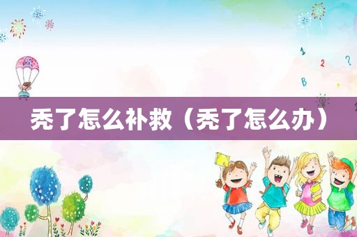 秃了怎么补救（秃了怎么办）