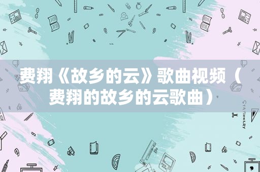 费翔《故乡的云》歌曲视频（费翔的故乡的云歌曲）