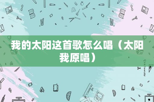 我的太阳这首歌怎么唱（太阳我原唱）