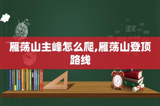 雁荡山主峰怎么爬,雁荡山登顶路线