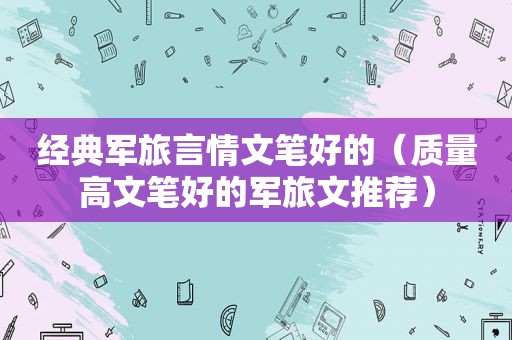 经典军旅言情文笔好的（质量高文笔好的军旅文推荐）