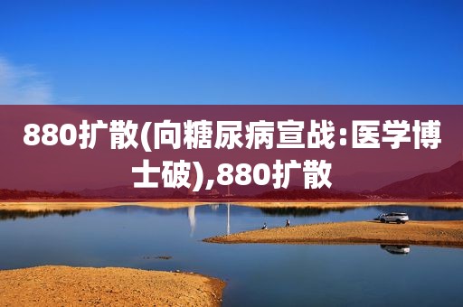 880扩散(向糖尿病宣战:医学博士破),880扩散