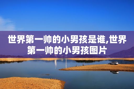 世界第一帅的小男孩是谁,世界第一帅的小男孩图片