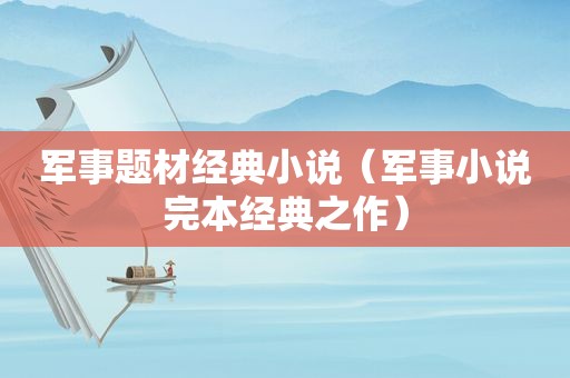 军事题材经典小说（军事小说完本经典之作）