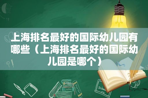 上海排名最好的国际幼儿园有哪些（上海排名最好的国际幼儿园是哪个）