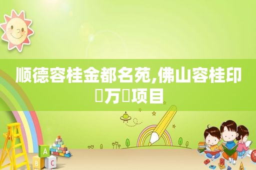 顺德容桂金都名苑,佛山容桂印玥万璟项目