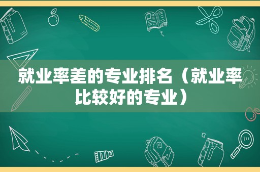 就业率差的专业排名（就业率比较好的专业）