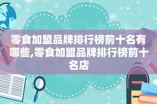 零食加盟品牌排行榜前十名有哪些,零食加盟品牌排行榜前十名店