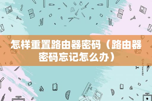 怎样重置路由器密码（路由器密码忘记怎么办）
