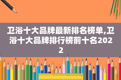卫浴十大品牌最新排名榜单,卫浴十大品牌排行榜前十名2022