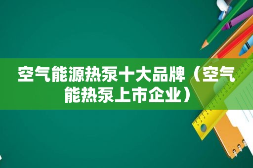 空气能源热泵十大品牌（空气能热泵上市企业）