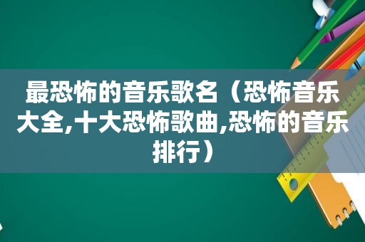最恐怖的音乐歌名（恐怖音乐大全,十大恐怖歌曲,恐怖的音乐排行）
