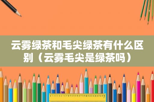 云雾绿茶和毛尖绿茶有什么区别（云雾毛尖是绿茶吗）