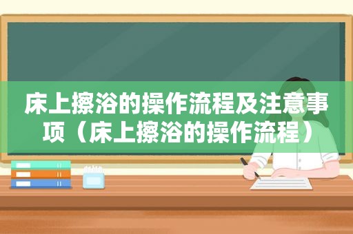床上擦浴的操作流程及注意事项（床上擦浴的操作流程）