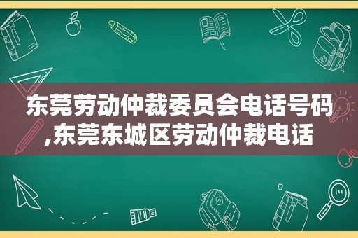 东莞劳动仲裁委员会电话号码,东莞东城区劳动仲裁电话