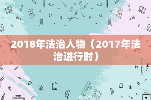 2018年法治人物（2017年法治进行时）