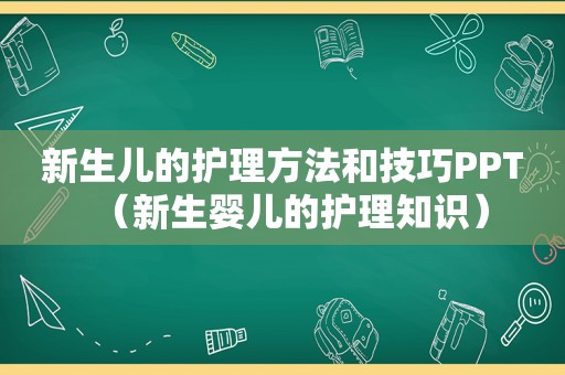 新生儿的护理方法和技巧PPT（新生婴儿的护理知识）
