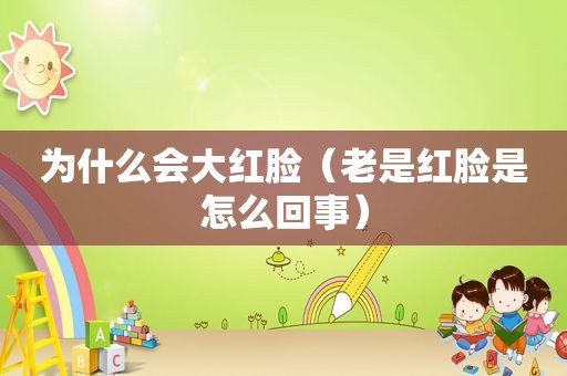 为什么会大红脸（老是红脸是怎么回事）