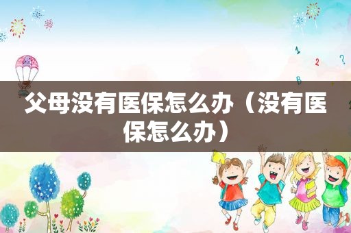 父母没有医保怎么办（没有医保怎么办）