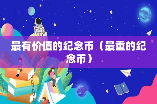 最有价值的纪念币（最重的纪念币）