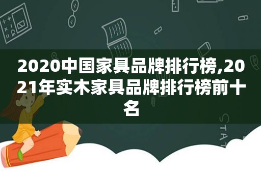 2020中国家具品牌排行榜,2021年实木家具品牌排行榜前十名