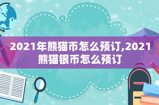 2021年熊猫币怎么预订,2021熊猫银币怎么预订