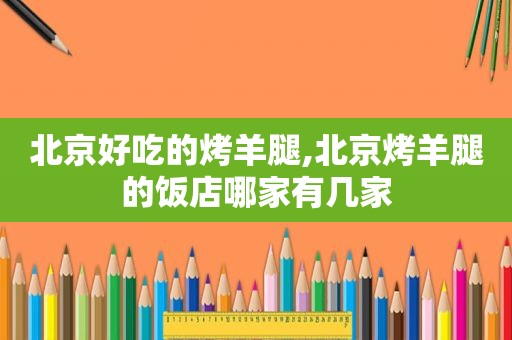 北京好吃的烤羊腿,北京烤羊腿的饭店哪家有几家