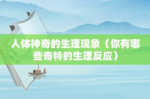 人体神奇的生理现象（你有哪些奇特的生理反应）
