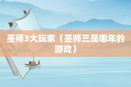 巫师3大玩家（巫师三是哪年的游戏）