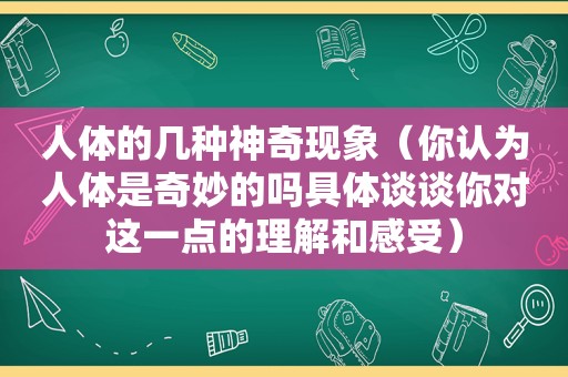 人体的几种神奇现象（你认为人体是奇妙的吗具体谈谈你对这一点的理解和感受）