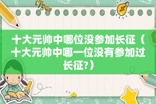 十大元帅中哪位没参加长征（十大元帅中哪一位没有参加过长征?）