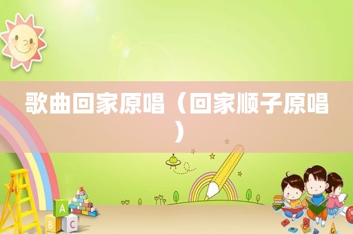 歌曲回家原唱（回家顺子原唱）