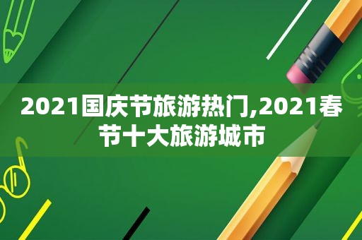 2021国庆节旅游热门,2021春节十大旅游城市