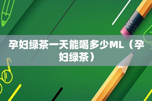 孕妇绿茶一天能喝多少ML（孕妇绿茶）