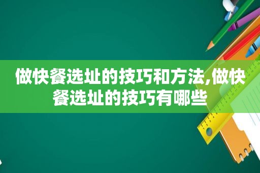 做快餐选址的技巧和方法,做快餐选址的技巧有哪些