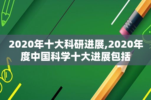 2020年十大科研进展,2020年度中国科学十大进展包括
