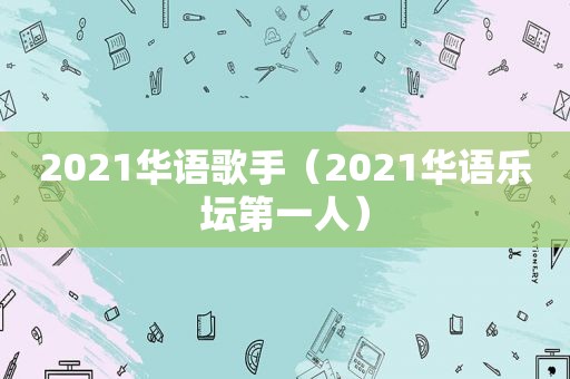 2021华语歌手（2021华语乐坛第一人）