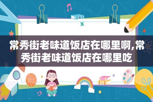常秀街老味道饭店在哪里啊,常秀街老味道饭店在哪里吃