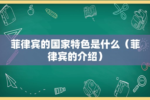 菲律宾的国家特色是什么（菲律宾的介绍）