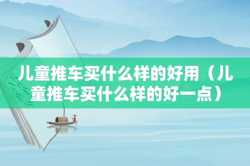 儿童推车买什么样的好用（儿童推车买什么样的好一点）
