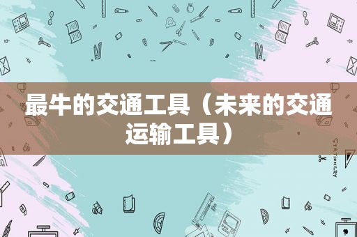 最牛的交通工具（未来的交通运输工具）