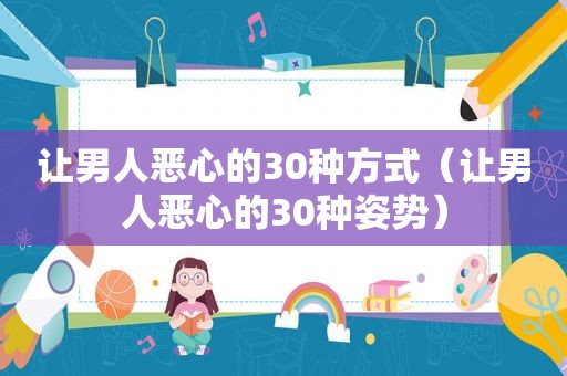 让男人恶心的30种方式（让男人恶心的30种姿势）