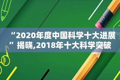 “2020年度中国科学十大进展”揭晓,2018年十大科学突破