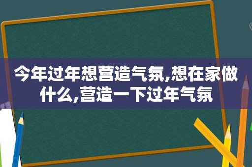 今年过年想营造气氛,想在家做什么,营造一下过年气氛