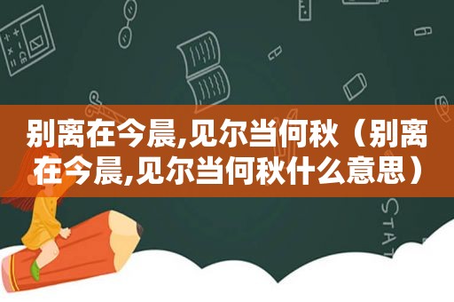 别离在今晨,见尔当何秋（别离在今晨,见尔当何秋什么意思）