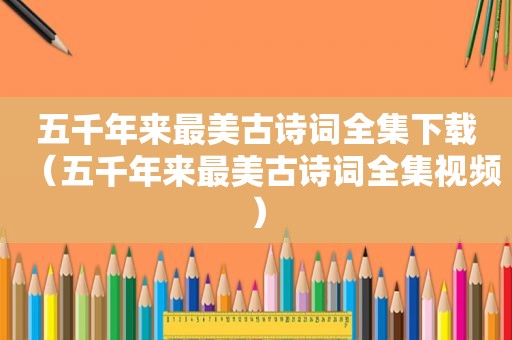 五千年来最美古诗词全集下载（五千年来最美古诗词全集视频）