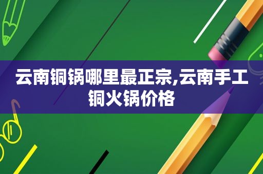 云南铜锅哪里最正宗,云南手工铜火锅价格