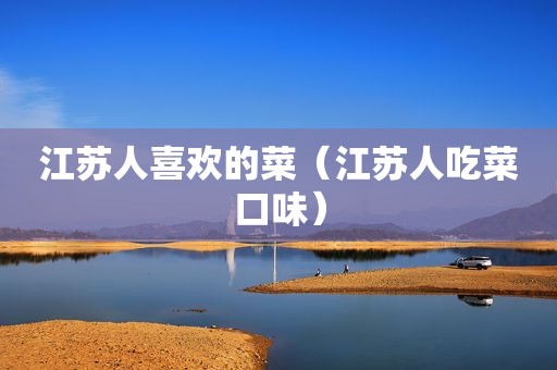 江苏人喜欢的菜（江苏人吃菜口味）