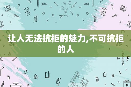 让人无法抗拒的魅力,不可抗拒的人