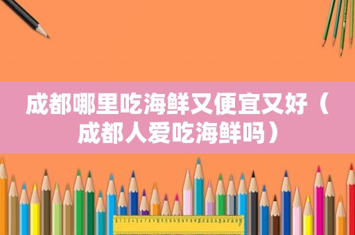 成都哪里吃海鲜又便宜又好（成都人爱吃海鲜吗）